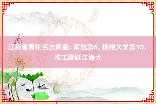 江苏省高校名次调遣: 南航第6, 扬州大学第10, 淮工跳跃江海大