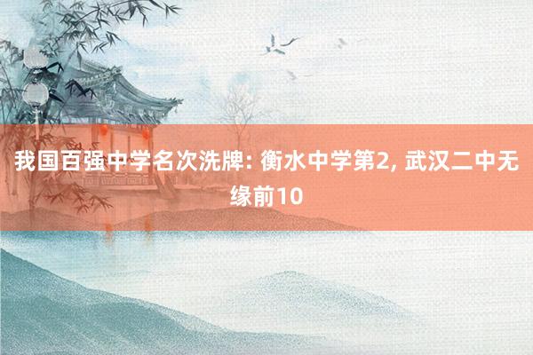 我国百强中学名次洗牌: 衡水中学第2, 武汉二中无缘前10
