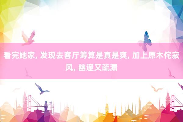看完她家, 发现去客厅筹算是真是爽, 加上原木侘寂风, 幽邃又疏漏