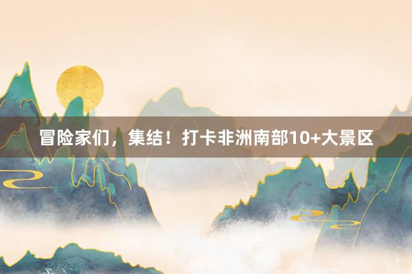 冒险家们，集结！打卡非洲南部10+大景区