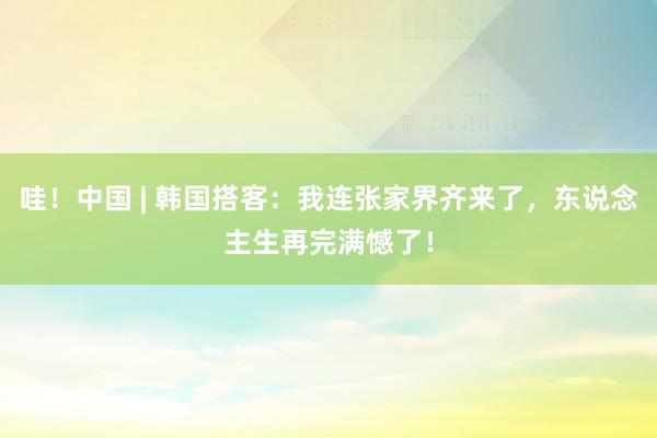 哇！中国 | 韩国搭客：我连张家界齐来了，东说念主生再完满憾了！