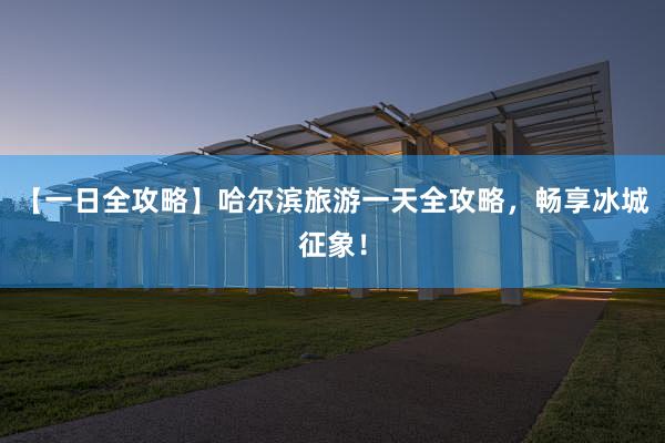 【一日全攻略】哈尔滨旅游一天全攻略，畅享冰城征象！