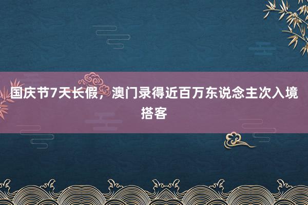 国庆节7天长假，澳门录得近百万东说念主次入境搭客