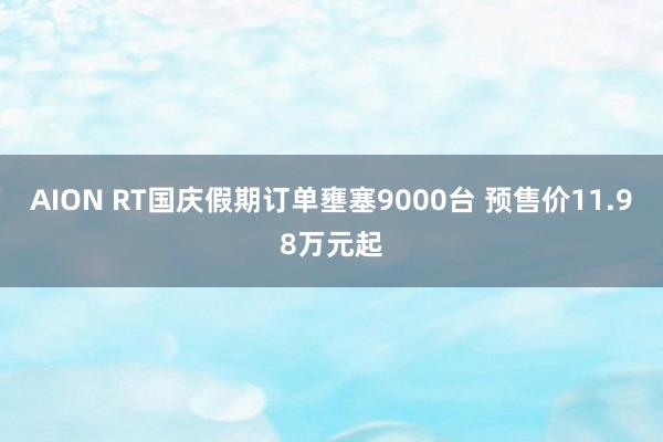 AION RT国庆假期订单壅塞9000台 预售价11.98万元起