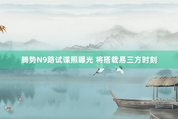 腾势N9路试谍照曝光 将搭载易三方时刻