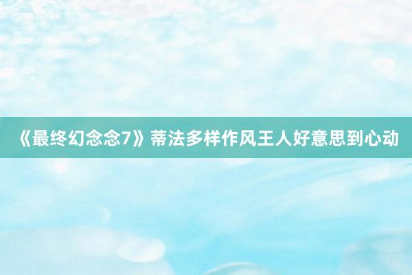 《最终幻念念7》蒂法多样作风王人好意思到心动