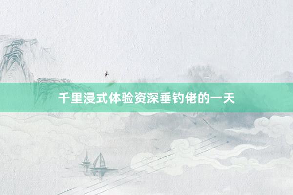 千里浸式体验资深垂钓佬的一天