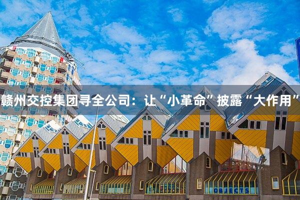 赣州交控集团寻全公司：让“小革命”披露“大作用”