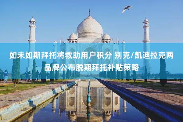 如未如期拜托将救助用户积分 别克/凯迪拉克两品牌公布脱期拜托补贴策略