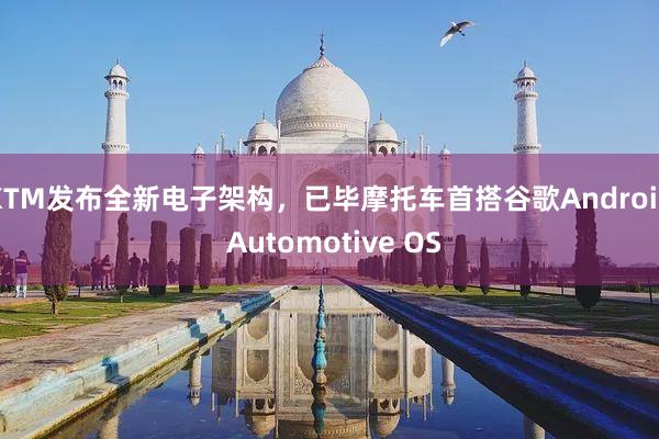 KTM发布全新电子架构，已毕摩托车首搭谷歌Android Automotive OS