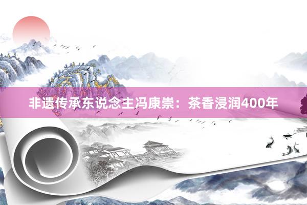 非遗传承东说念主冯康崇：茶香浸润400年