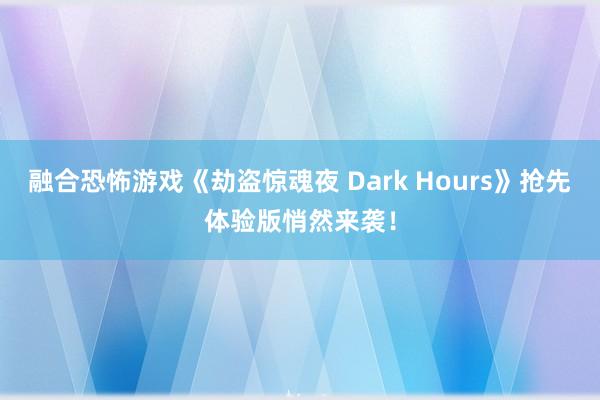 融合恐怖游戏《劫盗惊魂夜 Dark Hours》抢先体验版悄然来袭！