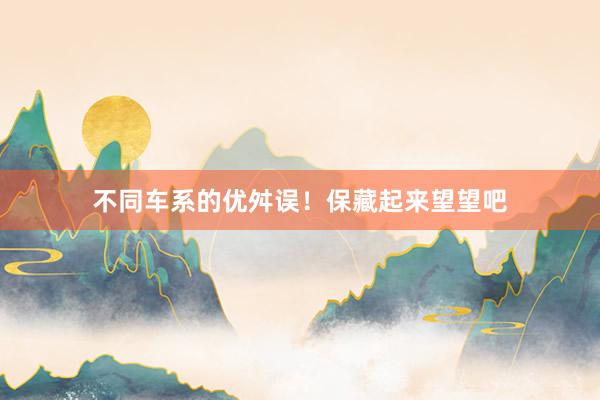 不同车系的优舛误！保藏起来望望吧