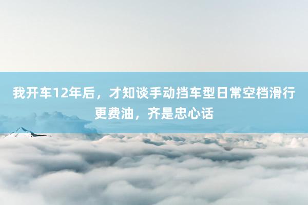 我开车12年后，才知谈手动挡车型日常空档滑行更费油，齐是忠心话