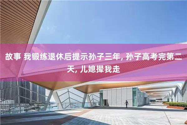 故事 我锻练退休后提示孙子三年, 孙子高考完第二天, 儿媳撵我走