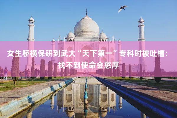 女生骄横保研到武大“天下第一”专科时被吐槽: 找不到使命会憨厚